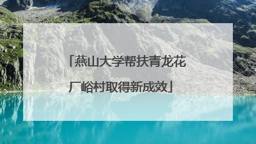 燕山大学帮扶青龙花厂峪村取得新成效