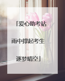 爱心助考站雨中撑起考生逐梦晴空
