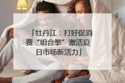 牡丹江：打好促消费“组合拳”激活夏日市场新活力