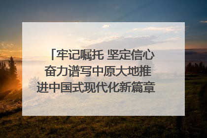 牢记嘱托 坚定信心 奋力谱写中原大地推进中国式现代化新篇章（六）河南绘就“行走河南·读懂中国”新画卷丨牢记嘱托谱新篇