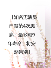 知名男演员自曝第4次患癌：最多剩9年寿命，将安然告别