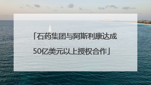 石药集团与阿斯利康达成50亿美元以上授权合作