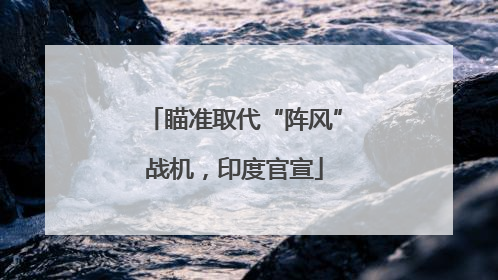 瞄准取代“阵风”战机，印度官宣