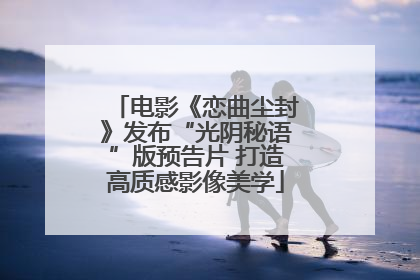 电影《恋曲尘封》发布“光阴秘语”版预告片 打造高质感影像美学