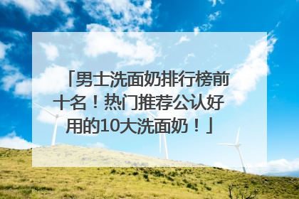男士洗面奶排行榜前十名！热门推荐公认好用的10大洗面奶！