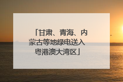 甘肃、青海、内蒙古等地绿电送入粤港澳大湾区