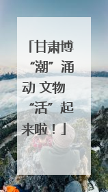甘肃博“潮”涌动 文物“活”起来啦！
