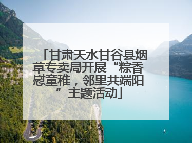 甘肃天水甘谷县烟草专卖局开展“粽香慰童稚，邻里共端阳”主题活动