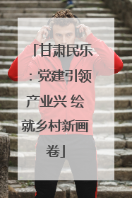 甘肃民乐：党建引领产业兴 绘就乡村新画卷
