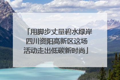 用脚步丈量碧水绿岸 四川资阳高新区这场活动走出低碳新时尚