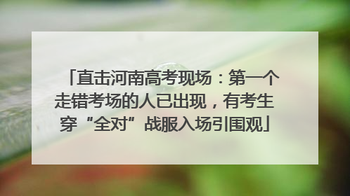 直击河南高考现场：第一个走错考场的人已出现，有考生穿“全对”战服入场引围观
