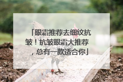 眼霜推荐去细纹抗皱！抗皱眼霜大推荐，总有一款适合你