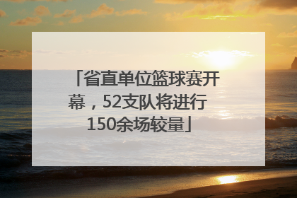 省直单位篮球赛开幕，52支队将进行150余场较量