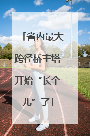 省内最大跨径桥主塔开始“长个儿”了