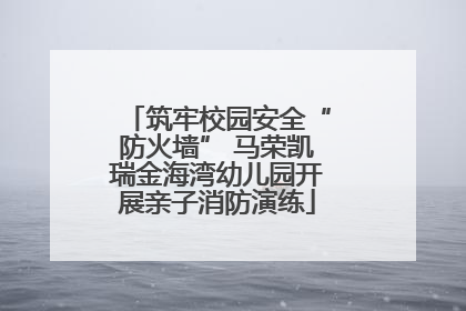 筑牢校园安全“防火墙” 马荣凯瑞金海湾幼儿园开展亲子消防演练