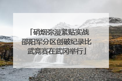 硝烟弥漫紧贴实战 邵阳军分区创破纪录比武竞赛在武冈举行