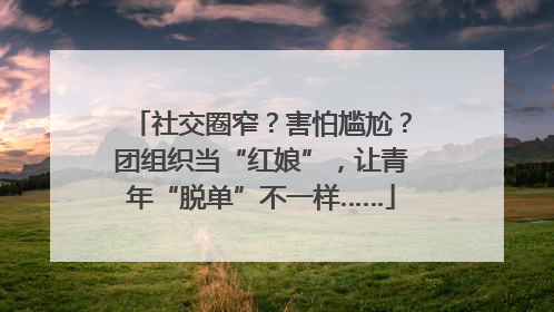 社交圈窄？害怕尴尬？团组织当“红娘”，让青年“脱单”不一样……