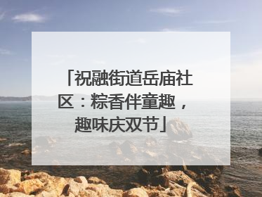 祝融街道岳庙社区：粽香伴童趣，趣味庆双节