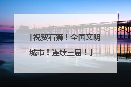 祝贺石狮！全国文明城市！连续三届！