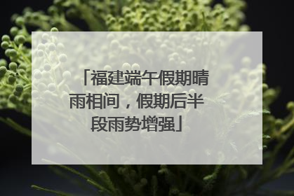 福建端午假期晴雨相间，假期后半段雨势增强
