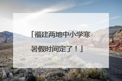 福建两地中小学寒暑假时间定了！