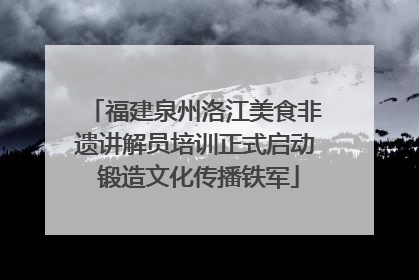 福建泉州洛江美食非遗讲解员培训正式启动 锻造文化传播铁军