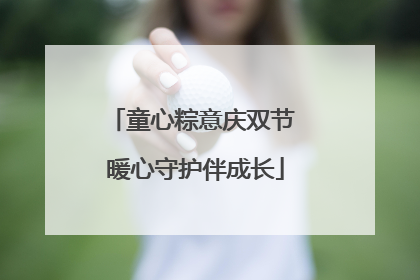 童心粽意庆双节 暖心守护伴成长