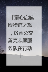 童心启航博物馆之旅，济南公交善亮志愿服务队在行动