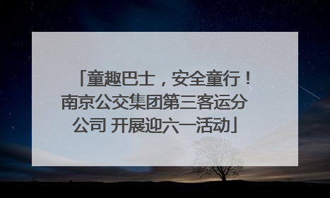 童趣巴士，安全童行！南京公交集团第三客运分公司 开展迎六一活动
