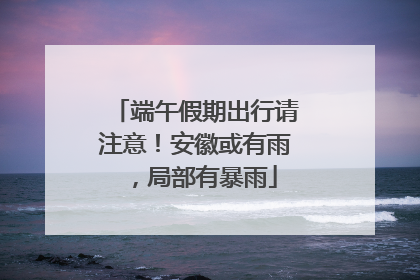 端午假期出行请注意！安徽或有雨，局部有暴雨