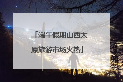 端午假期山西太原旅游市场火热