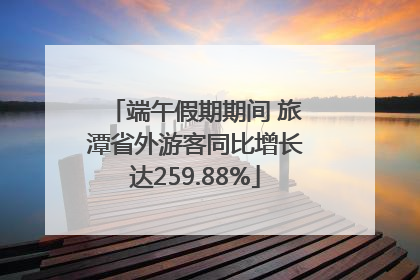 端午假期期间 旅潭省外游客同比增长达259.88%