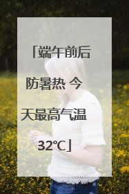 端午前后防暑热 今天最高气温32℃