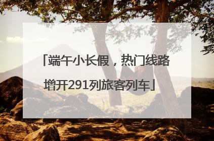 端午小长假，热门线路增开291列旅客列车