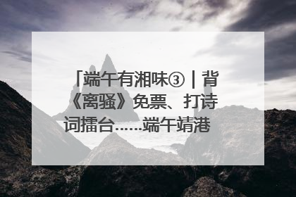 端午有湘味③｜背《离骚》免票、打诗词擂台……端午靖港古镇趣味多