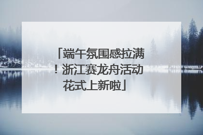 端午氛围感拉满！浙江赛龙舟活动花式上新啦