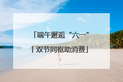端午邂逅“六一”丨双节同框助消费
