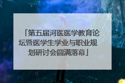 第五届河医医学教育论坛暨医学生学业与职业规划研讨会圆满落幕