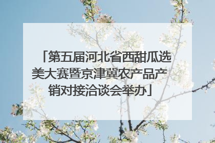 第五届河北省西甜瓜选美大赛暨京津冀农产品产销对接洽谈会举办