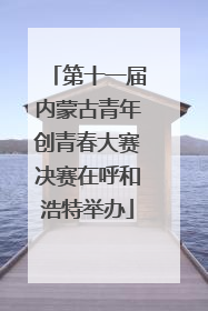 第十一届内蒙古青年创青春大赛决赛在呼和浩特举办