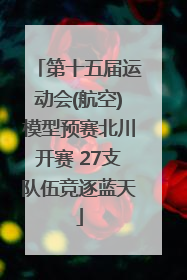 第十五届运动会(航空)模型预赛北川开赛 27支队伍竞逐蓝天