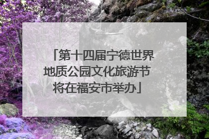 第十四届宁德世界地质公园文化旅游节将在福安市举办