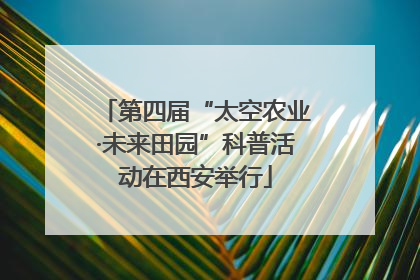 第四届“太空农业·未来田园”科普活动在西安举行