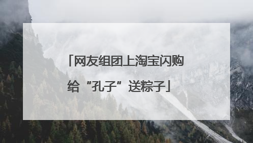 网友组团上淘宝闪购给“孔子”送粽子