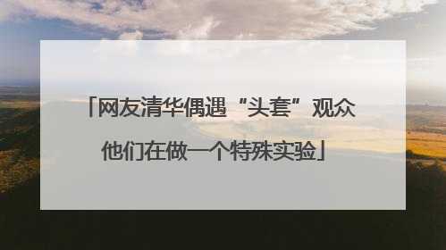 网友清华偶遇“头套”观众 他们在做一个特殊实验