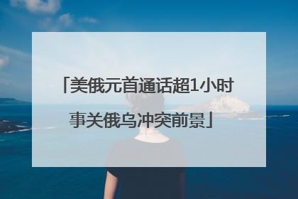 美俄元首通话超1小时 事关俄乌冲突前景