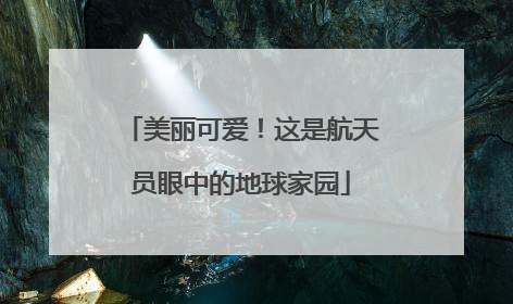 美丽可爱！这是航天员眼中的地球家园