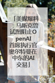 美媒爆料：马斯克曾试图阻止OpenAI首席执行官奥尔特曼在中东的AI交易