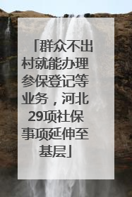 群众不出村就能办理参保登记等业务，河北29项社保事项延伸至基层