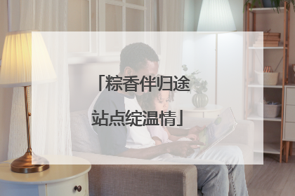 粽香伴归途 站点绽温情